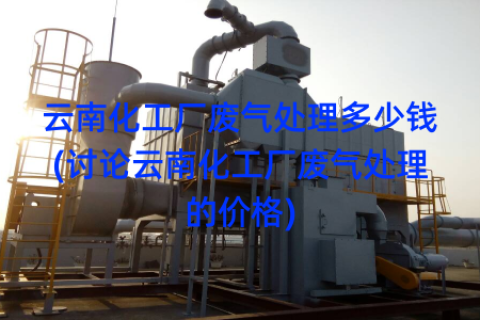 云南化工厂废气处理多少钱(讨论云南化工厂废气处理的价格)