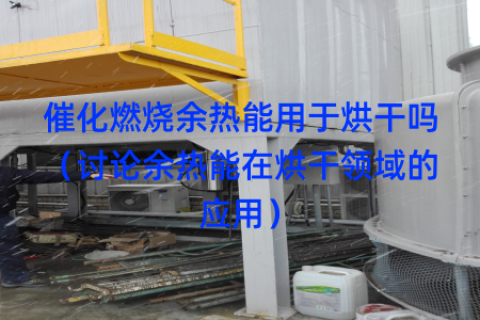 催化燃烧余热能用于烘干吗（讨论余热能在烘干领域的应用）