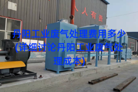 丹阳工业废气处理费用多少(详细讨论丹阳工业废气处理成本)