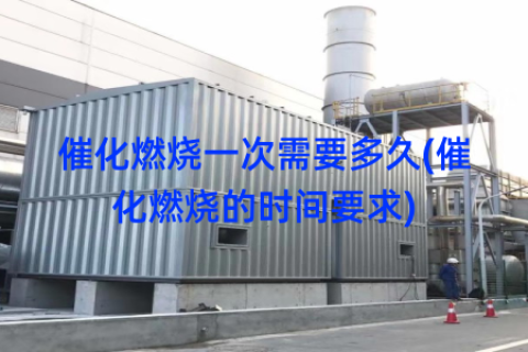 催化燃烧一次需要多久(催化燃烧的时间要求)