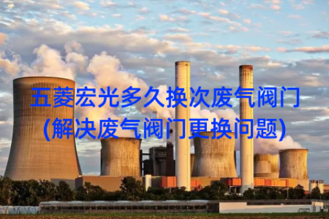 五菱宏光多久换次废气阀门(解决废气阀门更换问题)