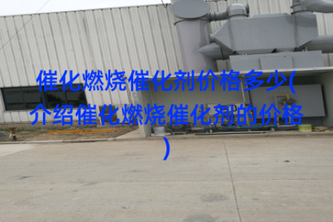 催化燃烧催化剂价格多少(介绍催化燃烧催化剂的价格)
