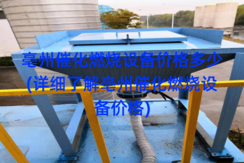 亳州催化燃烧设备价格多少(详细了解亳州催化燃烧设备价格)