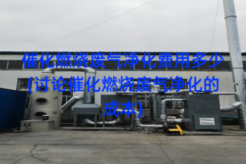 催化燃烧废气净化费用多少(讨论催化燃烧废气净化的成本)