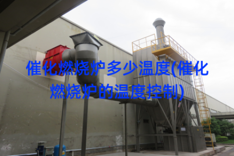 催化燃烧炉多少温度(催化燃烧炉的温度控制)