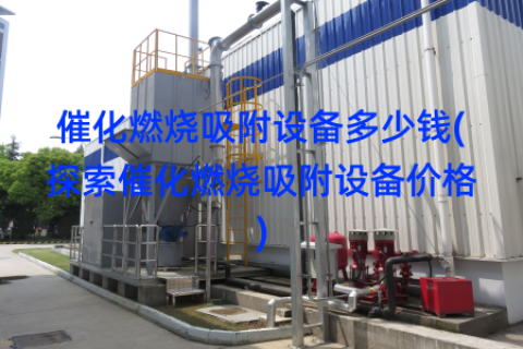 催化燃烧吸附设备多少钱(探索催化燃烧吸附设备价格)