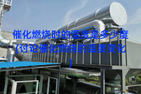 催化燃烧时的温度是多少度(讨论催化燃烧的温度变化)