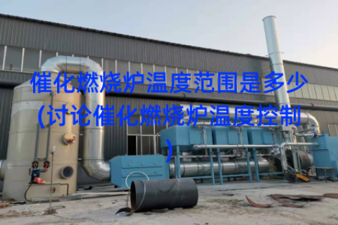 催化燃烧炉温度范围是多少(讨论催化燃烧炉温度控制)