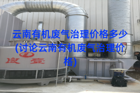 云南有机废气治理价格多少(讨论云南有机废气治理价格)