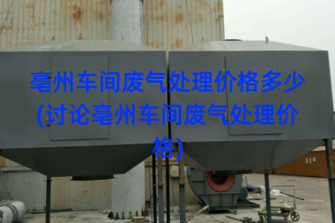亳州车间废气处理价格多少(讨论亳州车间废气处理价格)