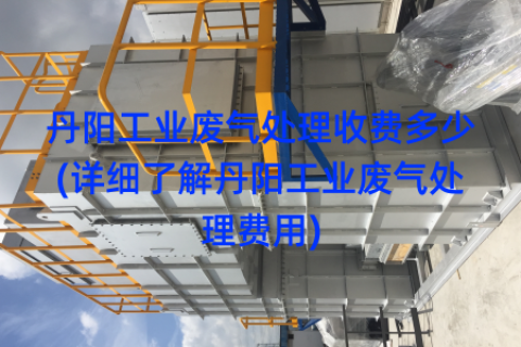 丹阳工业废气处理收费多少(详细了解丹阳工业废气处理费用)