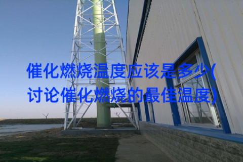 催化燃烧温度应该是多少(讨论催化燃烧的最佳温度)