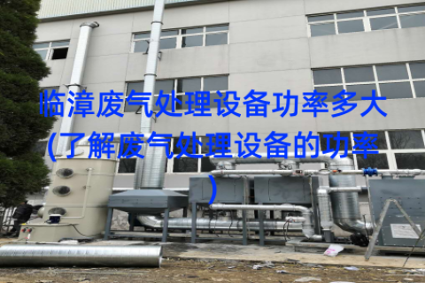 临漳废气处理设备功率多大(了解废气处理设备的功率)