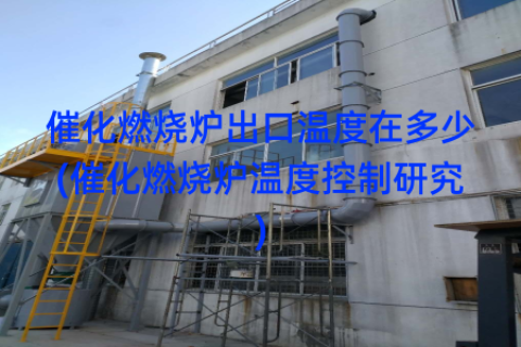 催化燃烧炉出口温度在多少(催化燃烧炉温度控制研究)