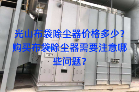 光山布袋除尘器价格多少？购买布袋除尘器需要注意哪些问题？