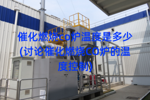 催化燃烧co炉温度是多少(讨论催化燃烧CO炉的温度控制)