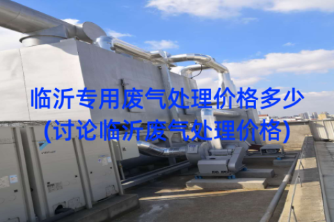临沂专用废气处理价格多少(讨论临沂废气处理价格)