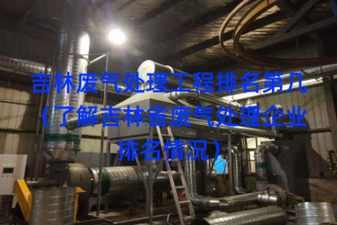 吉林废气处理工程排名第几（了解吉林省废气处理企业排名情况）