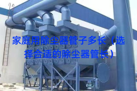 家庭用除尘器管子多长（选择合适的除尘器管长）