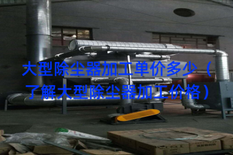 大型除尘器加工单价多少（了解大型除尘器加工价格）