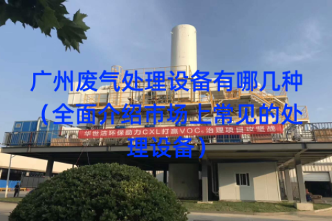 广州废气处理设备有哪几种（全面介绍市场上常见的处理设备）