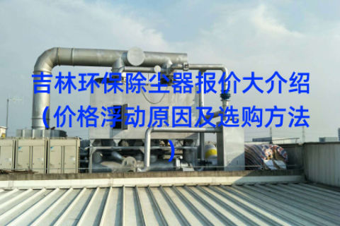 吉林环保除尘器报价大介绍（价格浮动原因及选购方法）