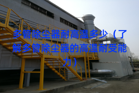 多管除尘器耐高温多少（了解多管除尘器的高温耐受能力）