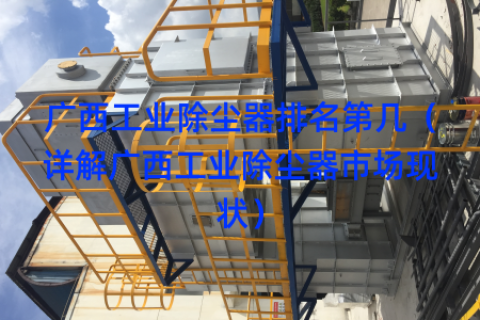 广西工业除尘器排名第几（详解广西工业除尘器市场现状）