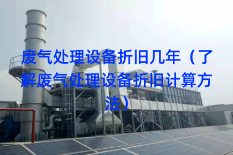 废气处理设备折旧几年（了解废气处理设备折旧计算方法）