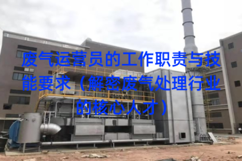 废气运营员的工作职责与技能要求（解密废气处理行业的核心人才）
