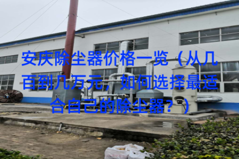 安庆除尘器价格一览（从几百到几万元，如何选择最适合自己的除尘器？）