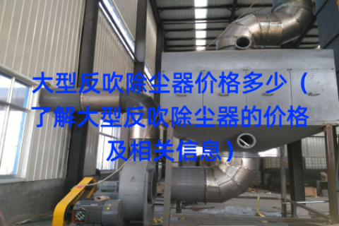 大型反吹除尘器价格多少（了解大型反吹除尘器的价格及相关信息）