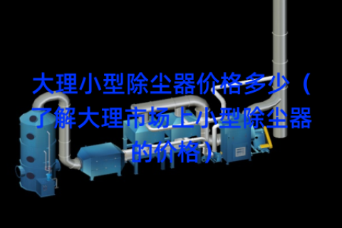 大理小型除尘器价格多少（了解大理市场上小型除尘器的价格）