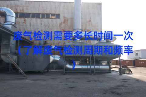 废气检测需要多长时间一次（了解废气检测周期和频率）