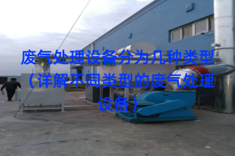 废气处理设备分为几种类型（详解不同类型的废气处理设备）