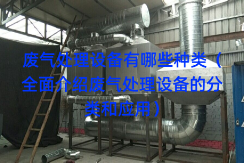 废气处理设备有哪些种类（全面介绍废气处理设备的分类和应用）