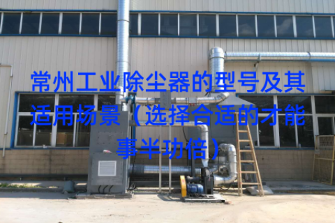 常州工业除尘器的型号及其适用场景（选择合适的才能事半功倍）