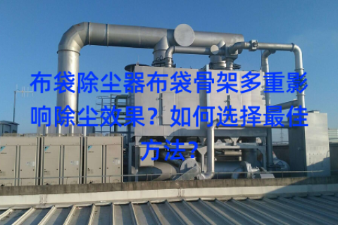 布袋除尘器布袋骨架多重影响除尘效果？如何选择最佳方法？