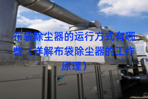 布袋除尘器的运行方式有哪些（详解布袋除尘器的工作原理）