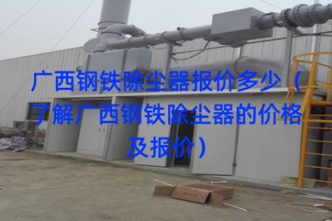 广西钢铁除尘器报价多少（了解广西钢铁除尘器的价格及报价）
