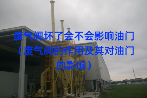 废气阀坏了会不会影响油门（废气阀的作用及其对油门的影响）