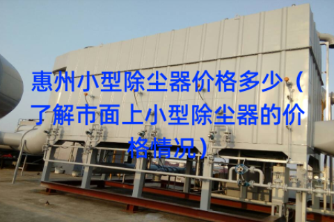 惠州小型除尘器价格多少（了解市面上小型除尘器的价格情况）