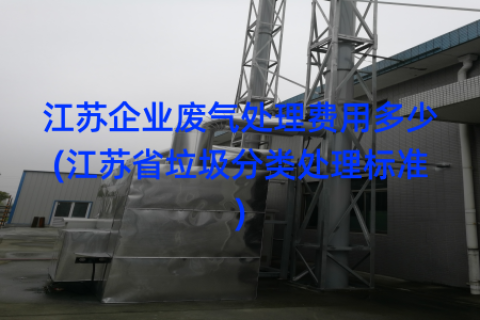 江苏企业废气处理费用多少(江苏省垃圾分类处理标准)
