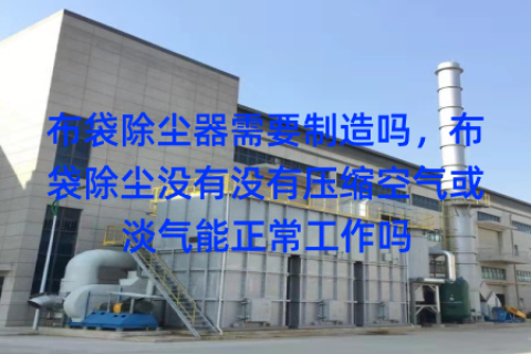布袋除尘器需要制造吗，布袋除尘没有没有压缩空气或淡气能正常工作吗