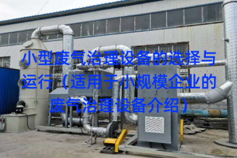 小型废气治理设备的选择与运行（适用于小规模企业的废气治理设备介绍）