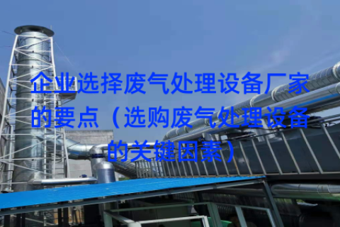 企业选择废气处理设备厂家的要点（选购废气处理设备的关键因素）