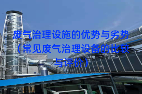 废气治理设施的优势与劣势（常见废气治理设备的比较与评价）