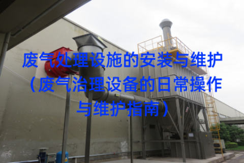 废气处理设施的安装与维护（废气治理设备的日常操作与维护指南）