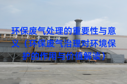 环保废气处理的重要性与意义（环保废气治理对环境保护的作用与价值解读）