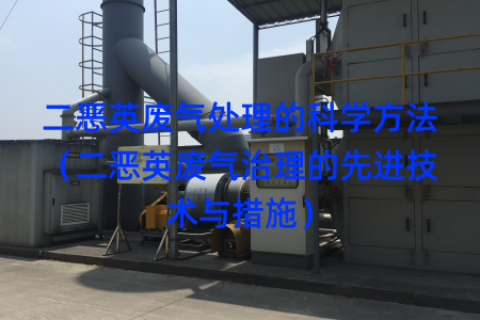 二恶英废气处理的科学方法（二恶英废气治理的先进技术与措施）